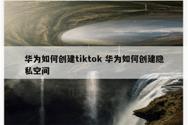 华为如何创建tiktok 华为如何创建隐私空间