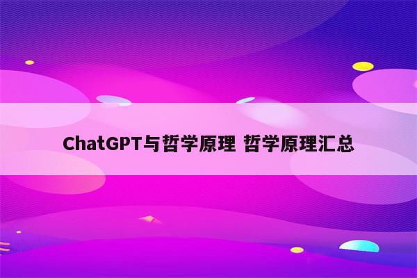 ChatGPT与哲学原理 哲学原理汇总