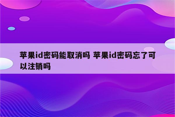 苹果id密码能取消吗 苹果id密码忘了可以注销吗