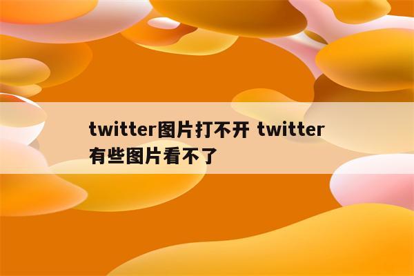 twitter图片打不开 twitter有些图片看不了