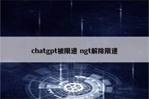 详细阅读:chatgpt被限速 ngt解除限速 chatgpt被限速 ngt解除限速