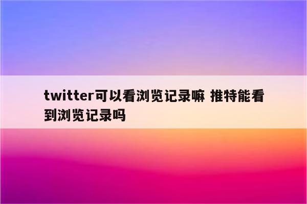 twitter可以看浏览记录嘛 推特能看到浏览记录吗