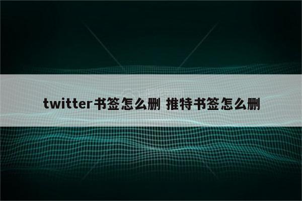 twitter书签怎么删 推特书签怎么删