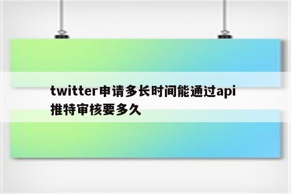 twitter申请多长时间能通过api 推特审核要多久