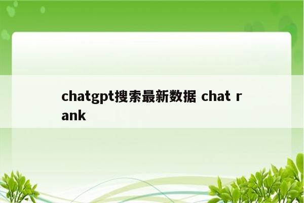 详细阅读:chatgpt搜索最新数据 chat rank chatgpt搜索最新数据 chat rank