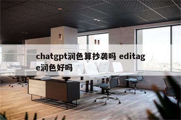 chatgpt润色算抄袭吗 editage润色好吗