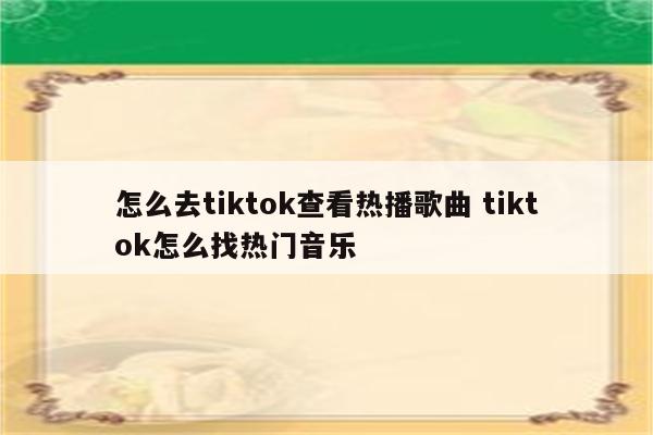 怎么去tiktok查看热播歌曲 tiktok怎么找热门音乐