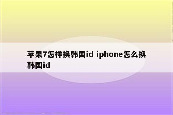 苹果7怎样换韩国id iphone怎么换韩国id