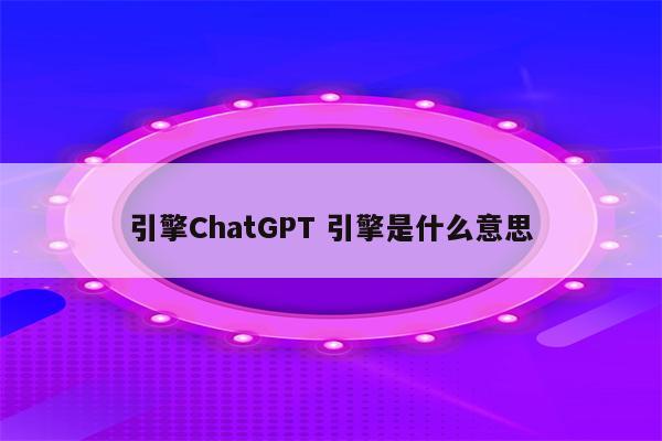 引擎ChatGPT 引擎是什么意思