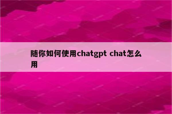 随你如何使用chatgpt chat怎么用