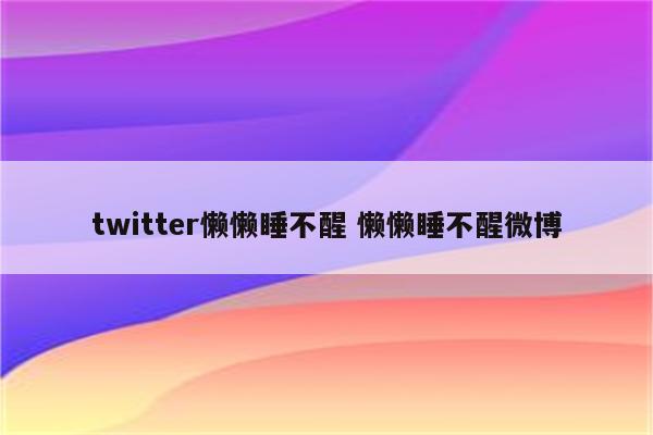 twitter懒懒睡不醒 懒懒睡不醒微博