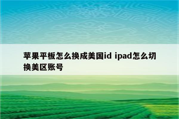 苹果平板怎么换成美国id ipad怎么切换美区账号