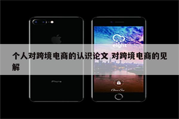 个人对跨境电商的认识论文 对跨境电商的见解