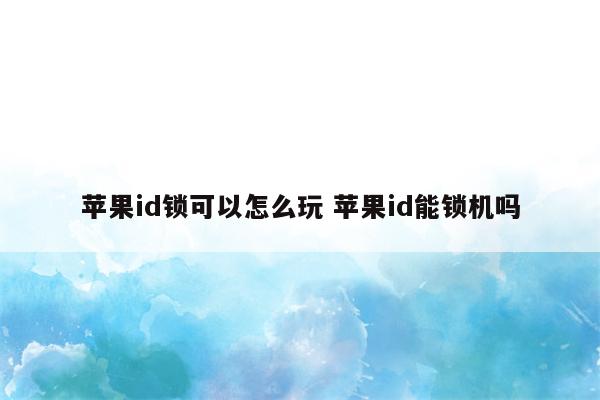 苹果id锁可以怎么玩 苹果id能锁机吗