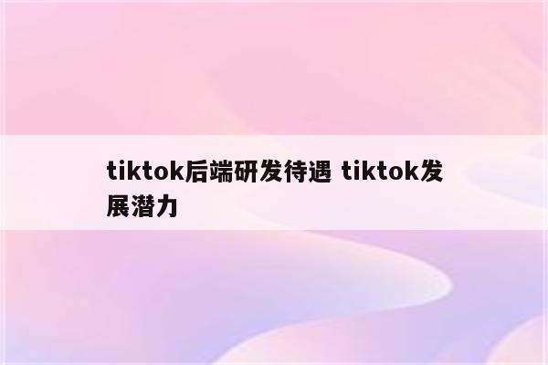 tiktok后端研发待遇 tiktok发展潜力
