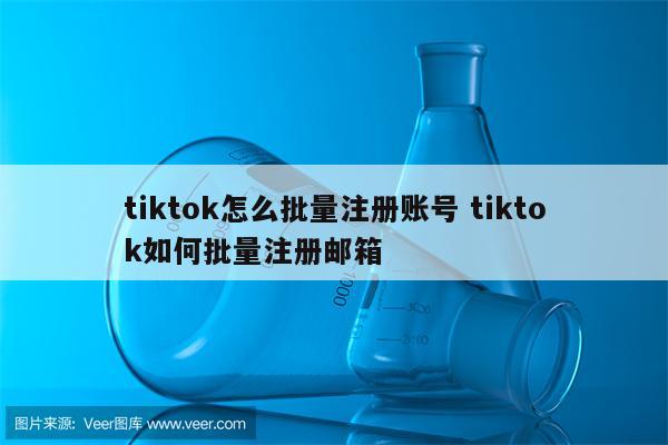 tiktok怎么批量注册账号 tiktok如何批量注册邮箱