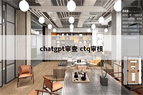 chatgpt审查 ctq审核