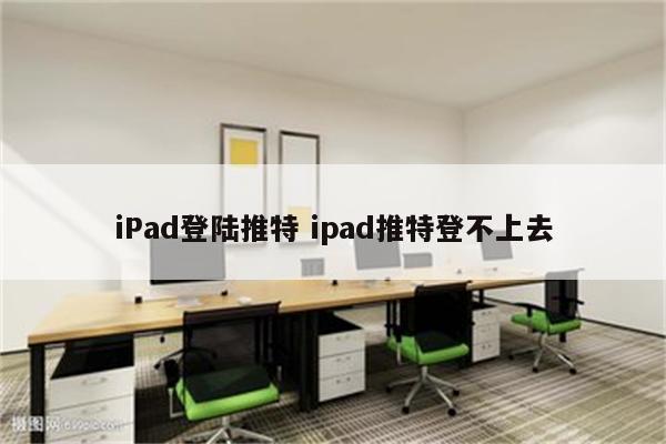 iPad登陆推特 ipad推特登不上去