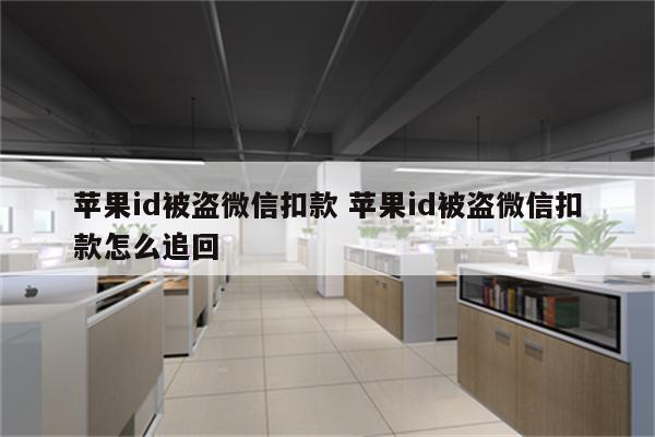 苹果id被盗微信扣款 苹果id被盗微信扣款怎么追回