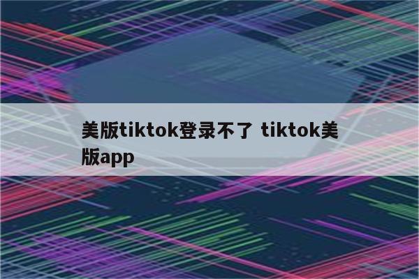 美版tiktok登录不了 tiktok美版app