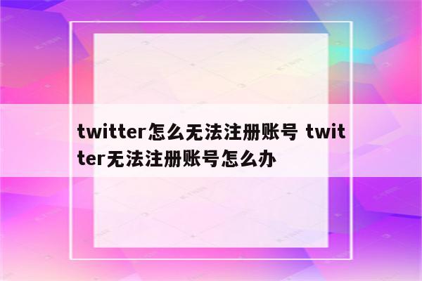 twitter怎么无法注册账号 twitter无法注册账号怎么办