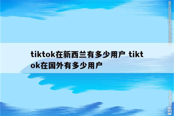 tiktok在新西兰有多少用户 tiktok在国外有多少用户