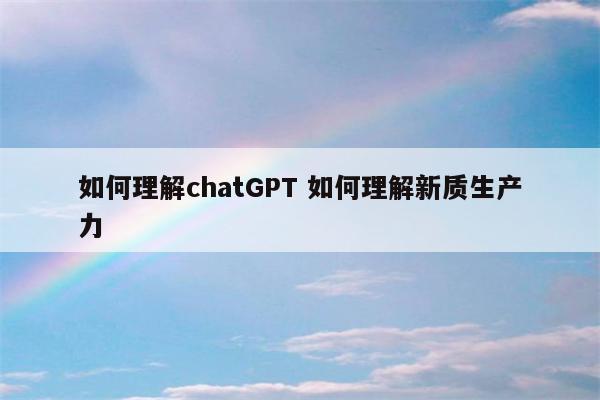 如何理解chatGPT 如何理解新质生产力