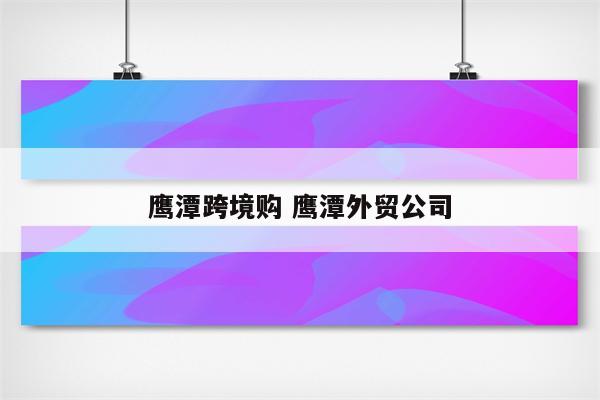 鹰潭跨境购 鹰潭外贸公司