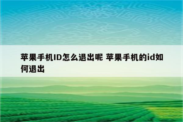 苹果手机ID怎么退出呢 苹果手机的id如何退出