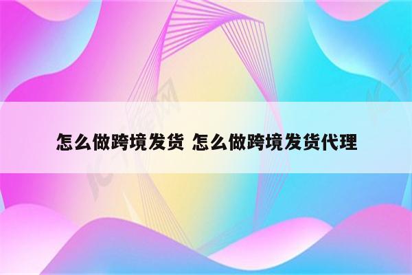 怎么做跨境发货 怎么做跨境发货代理