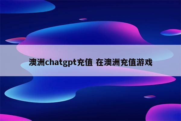 澳洲chatgpt充值 在澳洲充值游戏