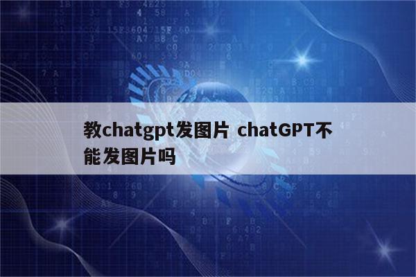 教chatgpt发图片 chatGPT不能发图片吗