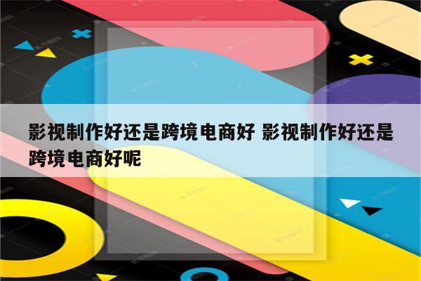 影视制作好还是跨境电商好 影视制作好还是跨境电商好呢