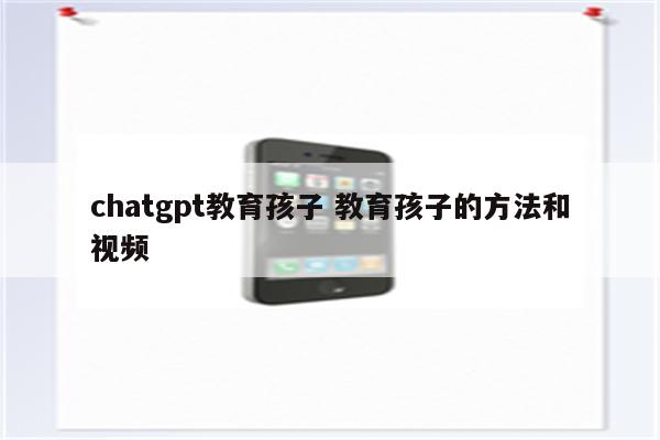 chatgpt教育孩子 教育孩子的方法和视频