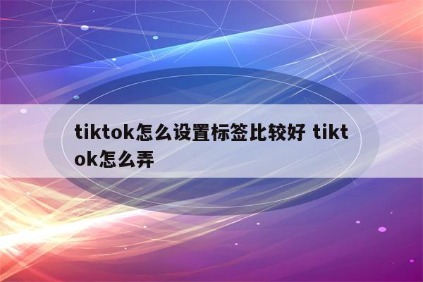 tiktok怎么设置标签比较好 tiktok怎么弄