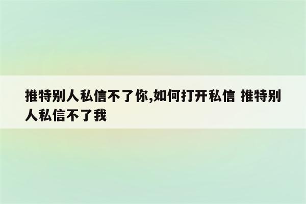 推特别人私信不了你,如何打开私信 推特别人私信不了我