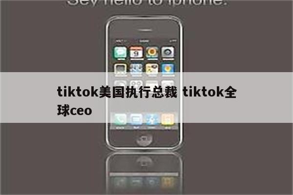 tiktok美国执行总裁 tiktok全球ceo