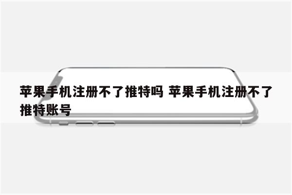 苹果手机注册不了推特吗 苹果手机注册不了推特账号