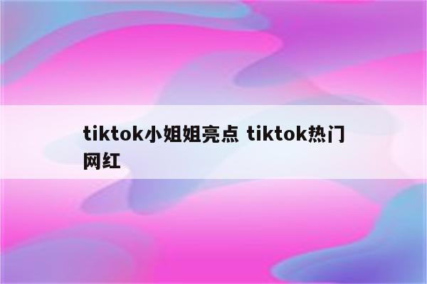 tiktok小姐姐亮点 tiktok热门网红