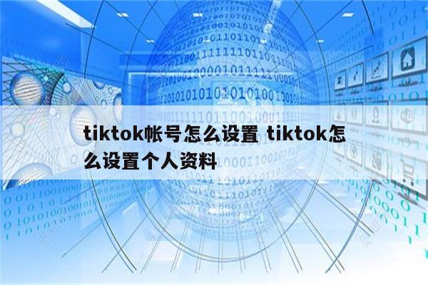 tiktok帐号怎么设置 tiktok怎么设置个人资料