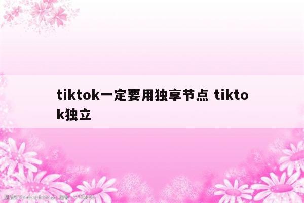 tiktok一定要用独享节点 tiktok独立