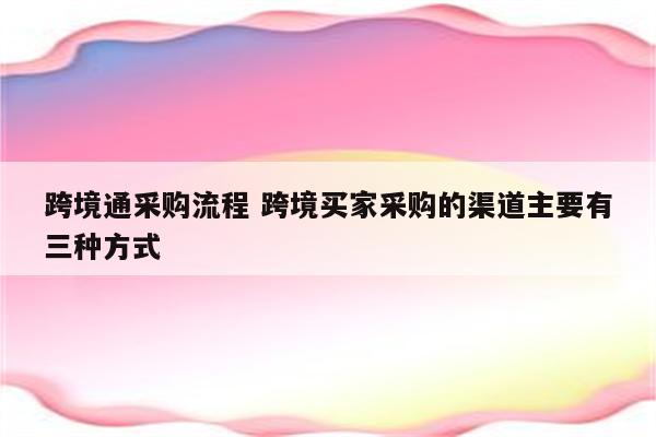 跨境通采购流程 跨境买家采购的渠道主要有三种方式