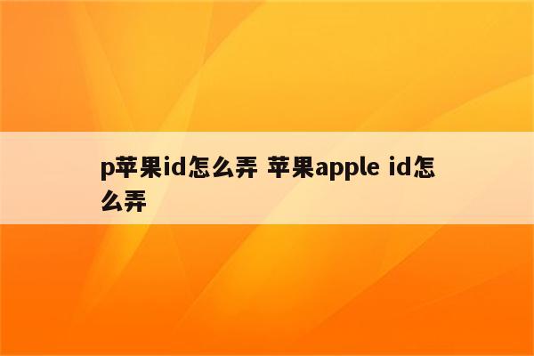 p苹果id怎么弄 苹果apple id怎么弄