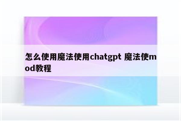 怎么使用魔法使用chatgpt 魔法使mod教程