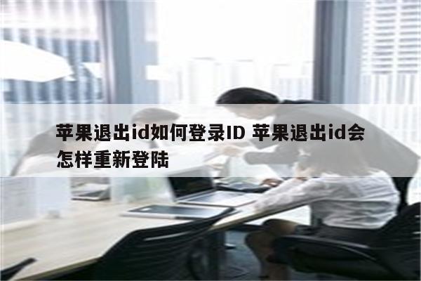 苹果退出id如何登录ID 苹果退出id会怎样重新登陆