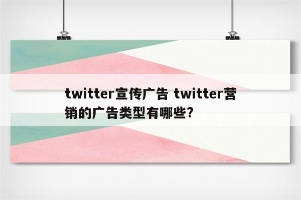 twitter宣传广告 twitter营销的广告类型有哪些?