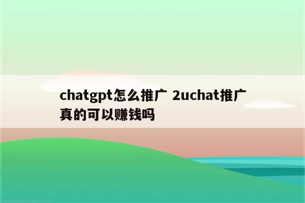 chatgpt怎么推广 2uchat推广真的可以赚钱吗