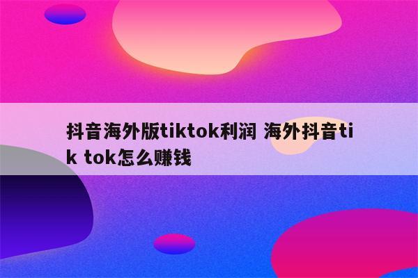 抖音海外版tiktok利润 海外抖音tik tok怎么赚钱