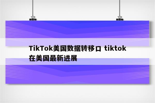 TikTok美国数据转移口 tiktok在美国最新进展