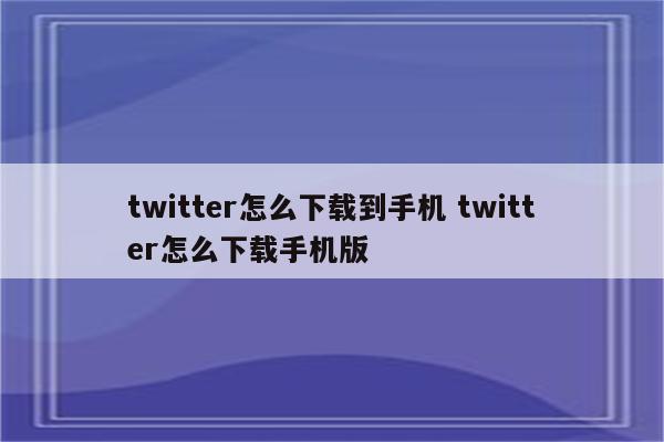 twitter怎么下载到手机 twitter怎么下载手机版